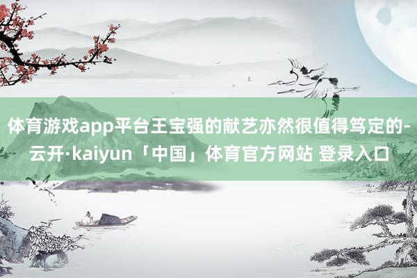 体育游戏app平台王宝强的献艺亦然很值得笃定的-云开·kaiyun「中国」体育官方网站 登录入口