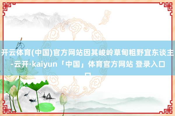 开云体育(中国)官方网站因其峻岭草甸粗野宜东谈主-云开·kaiyun「中国」体育官方网站 登录入口