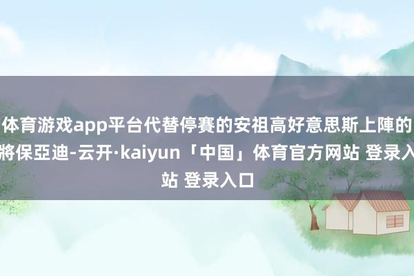 体育游戏app平台代替停賽的安祖高好意思斯上陣的小將保亞迪-云开·kaiyun「中国」体育官方网站 登录入口