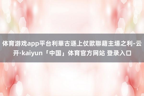 体育游戏app平台　　利華古遜上仗歐聯藉主場之利-云开·kaiyun「中国」体育官方网站 登录入口