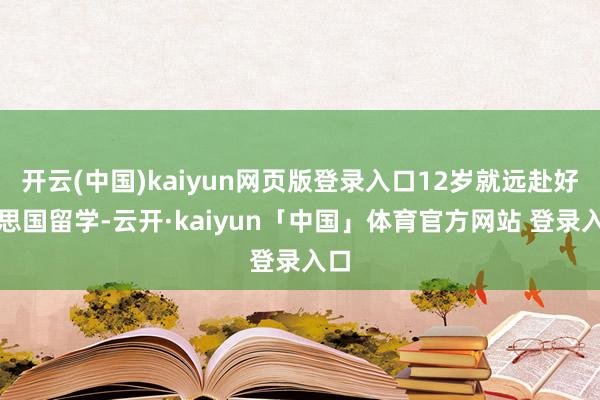 开云(中国)kaiyun网页版登录入口12岁就远赴好意思国留学-云开·kaiyun「中国」体育官方网站 登录入口