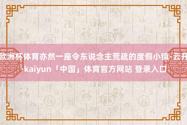 欧洲杯体育亦然一座令东说念主荒疏的度假小镇-云开·kaiyun「中国」体育官方网站 登录入口