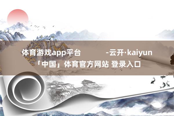 体育游戏app平台            -云开·kaiyun「中国」体育官方网站 登录入口