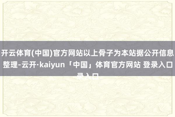 开云体育(中国)官方网站以上骨子为本站据公开信息整理-云开·kaiyun「中国」体育官方网站 登录入口