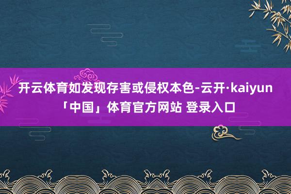 开云体育如发现存害或侵权本色-云开·kaiyun「中国」体育官方网站 登录入口