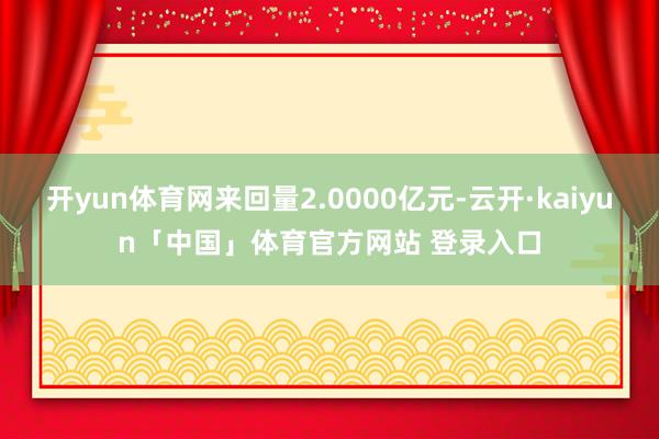 开yun体育网来回量2.0000亿元-云开·kaiyun「中国」体育官方网站 登录入口