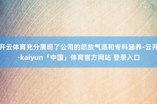 开云体育充分展现了公司的怒放气派和专科涵养-云开·kaiyun「中国」体育官方网站 登录入口