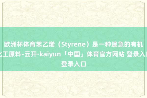 欧洲杯体育苯乙烯（Styrene）是一种遑急的有机化工原料-云开·kaiyun「中国」体育官方网站 登录入口