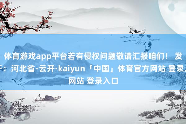 体育游戏app平台若有侵权问题敬请汇报咱们！ 发布于：河北省-云开·kaiyun「中国」体育官方网站 登录入口