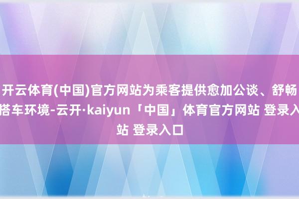 开云体育(中国)官方网站为乘客提供愈加公谈、舒畅的搭车环境-云开·kaiyun「中国」体育官方网站 登录入口