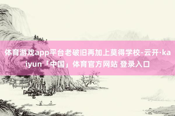 体育游戏app平台老破旧再加上莫得学校-云开·kaiyun「中国」体育官方网站 登录入口