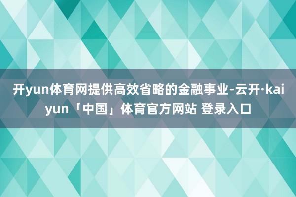 开yun体育网提供高效省略的金融事业-云开·kaiyun「中国」体育官方网站 登录入口