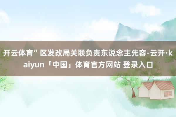开云体育”区发改局关联负责东说念主先容-云开·kaiyun「中国」体育官方网站 登录入口