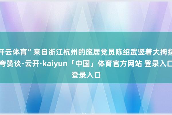 开云体育”来自浙江杭州的旅居党员陈绍武竖着大拇指夸赞谈-云开·kaiyun「中国」体育官方网站 登录入口