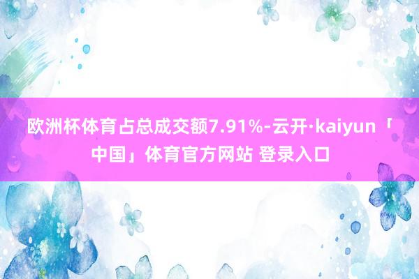 欧洲杯体育占总成交额7.91%-云开·kaiyun「中国」体育官方网站 登录入口