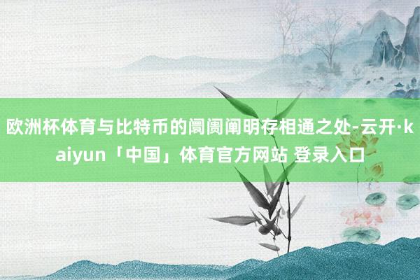 欧洲杯体育与比特币的阛阓阐明存相通之处-云开·kaiyun「中国」体育官方网站 登录入口