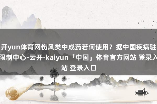 开yun体育网伤风类中成药若何使用？据中国疾病驻扎限制中心-云开·kaiyun「中国」体育官方网站 登录入口